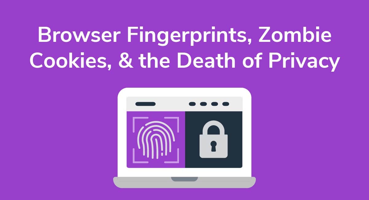 Browser Fingerprints, Zombie Cookies, & the Death of Privacy