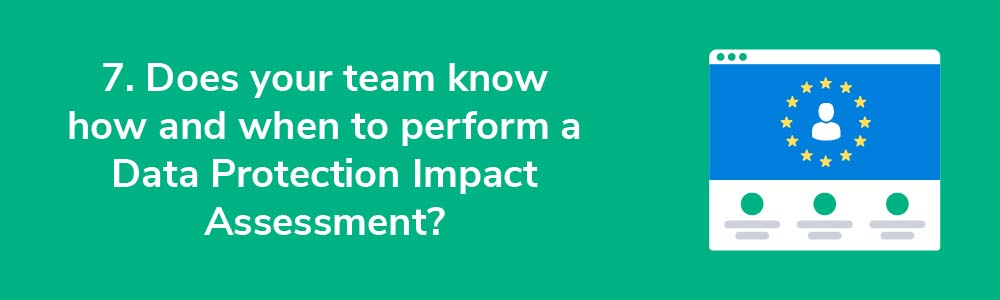 7. Does your team know how and when to perform a Data Protection Impact Assessment?