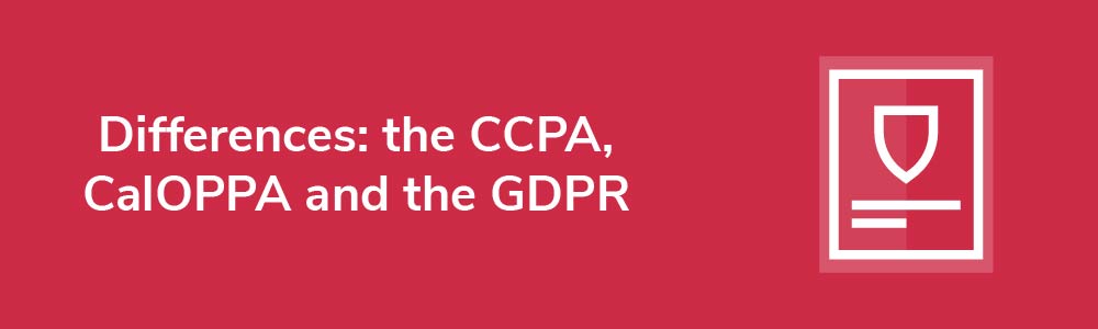 Differences: the CCPA, CalOPPA and the GDPR