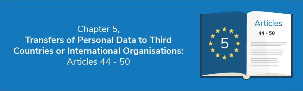 Chapter 5 - Transfers of Personal Data to Third Countries or International Organisations: Articles 44 - 50