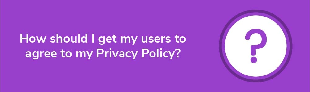 How should I get my users to agree to my Privacy Policy?
