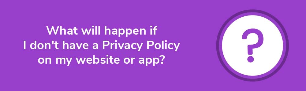 What will happen if I don't have a Privacy Policy on my website or app?