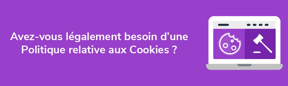 Avez-vous légalement besoin d'une Politique relative aux Cookies ?