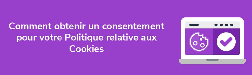 Comment obtenir un consentement pour votre Politique relative aux Cookies