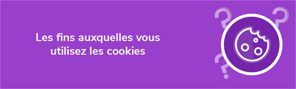 Les fins auxquelles vous utilisez les cookies