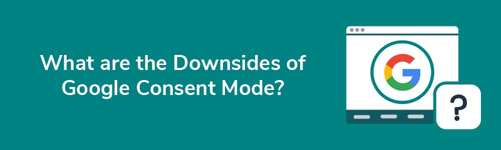 What are the Downsides of Google Consent Mode?