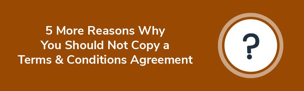 5 More Reasons Why You Should Not Copy a Terms and Conditions Agreement