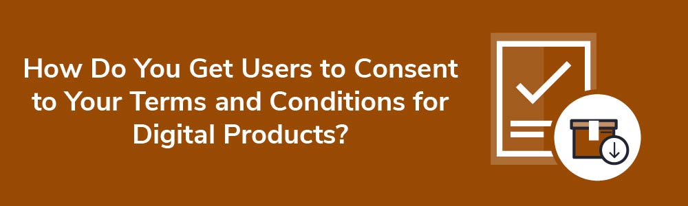 How Do You Get Users to Consent to Your Terms and Conditions for Digital Products?
